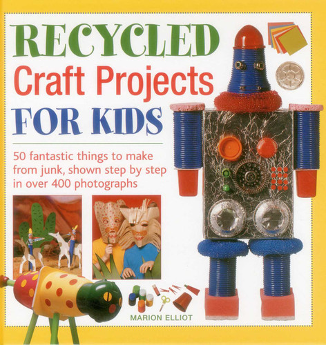 Recycled Craft Projects For Kids: 50 Fantastic Things to Make From Junk, Shown Step by Step in Over 400 Photographs book cover by Marion Elliott
