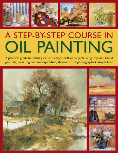 A Step-By-Step Course In Oil Painting: A Practical Guide To Techniques, With Easy-To-Follow Projects Using Impasto, Toned Grounds, Blending And Under Painting, Shown In 185 Photographs book cover by Angela Gair