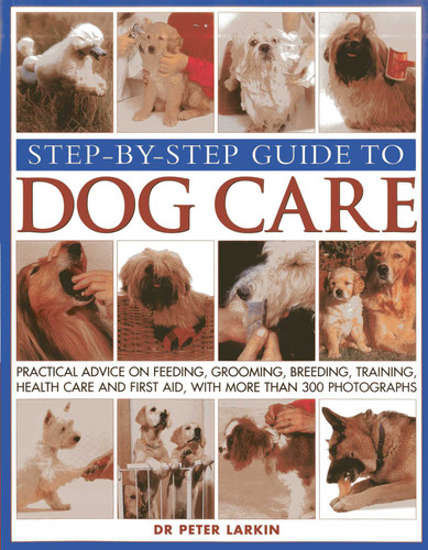 Step-By-Step Guide To Dog Care: Practical Advice On Feeding, Grooming, Breeding, Training, Health Care And First Aid, With More Than 300 Photographs book cover by Peter Larkin