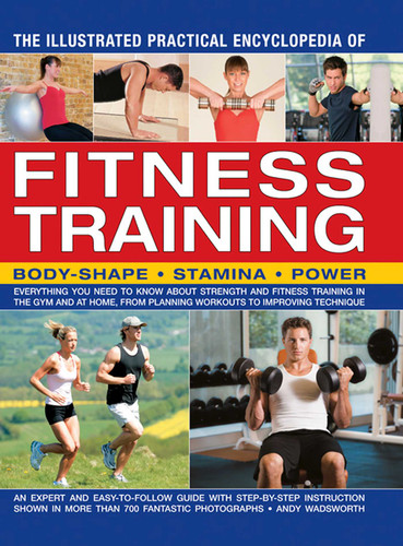 The Illustrated Practical Encyclopedia of Fitness Training: Body Shape; Stamina; Power: Everything You Need To Know About Strength And Fitness Training In The Gym And At Home, From Planning Workouts To Improving Technique book cover by Andy Wadsworth