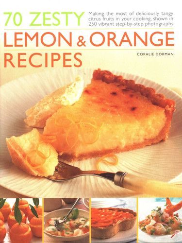 70 Zesty Lemon & Orange Recipes: Making The Most Of Deliciously Tangy Citrus Fruits In Your Cooking, Shown In 250 Vibrant Step-By-Step Photographs book cover by Coralie Dorman