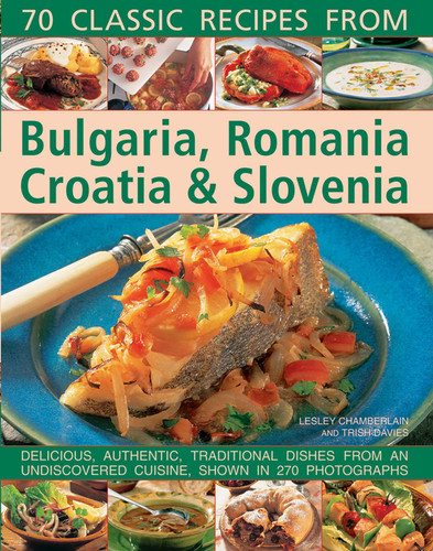 70 Classic Recipes From Bulgaria, Romania, Croatia & Slovenia: Delicious, Authentic, Traditional Dishes From An Undiscovered Cuisine, Shown In 270 Photographs book cover by Lesley Chamberlain, Trish Davies