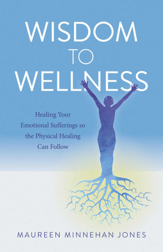 Wisdom to Wellness: Healing Your Emotional Sufferings so the Physical Healing Can Follow book cover by Maureen Jones