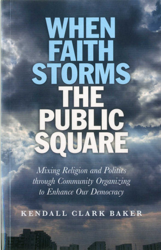 When Faith Storms the Public Square: Mixing Religion and Politics through Community Organizing to Enhance our Democracy book cover by Kendall Clark Baker