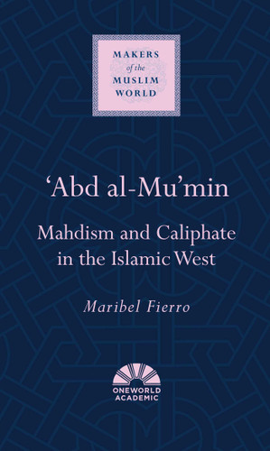 'Abd al-Mu'min: Mahdism and Caliphate in the Islamic West (Makers of the Muslim World) book cover by Maribel Fierro
