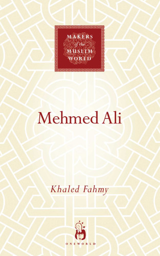 Mehmed Ali: From Ottoman Governor to Ruler of Egypt (Makers of the Muslim World) book cover by Khaled Fahmy