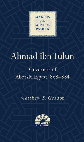 Ahmad ibn Tulun: Governor of Abbasid Egypt, 868–884 (Makers of the Muslim World) book cover by Matthew S. Gordon