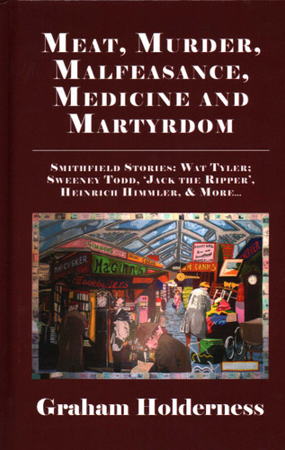 Meat, Murder, Malfeasance, Medicine and Martyrdom: Smithfield Stories: Wat Tyler, Anne Askew, Sweeney Todd, Jack the Ripper, Heinrich Himmler & more ... book cover by Graham Holderness