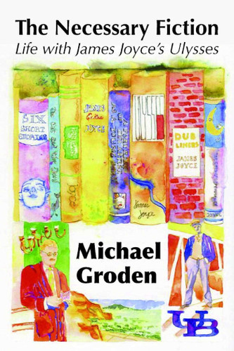 The Necessary Fiction: Life With James Joyce's Ulysses book cover by Professor Michael Groden