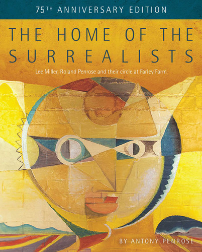 The Home of the Surrealists - 75th Anniversary Edition: Lee Miller, Roland Penrose and their circle at Farley Farm book cover by Antony Penrose