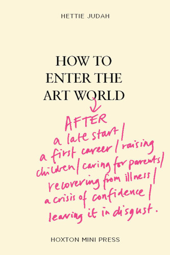 How to Enter the Art World...: AFTER a late start / a first career / raising children / caring for parents / recovering from illness / a crisis of confidence / leaving it in disgust. book cover by Hettie Judah