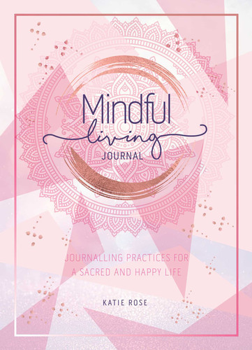 Mindful Living Journal: Journalling Practices for a sacred and happy life book cover by Katie Rose