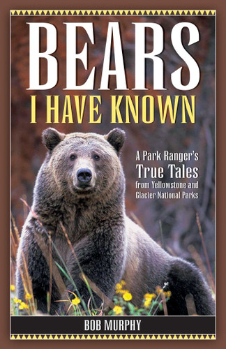 Bears I Have Known: A Park Ranger's True Tales from Yellowstone & Glacier National Parks book cover by Bob Murphy