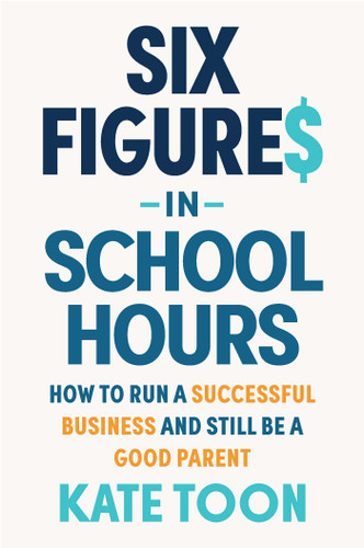 Six Figures in School Hours: How to run a successful business and still be a good parent (Six Figures) book cover by Kate Toon