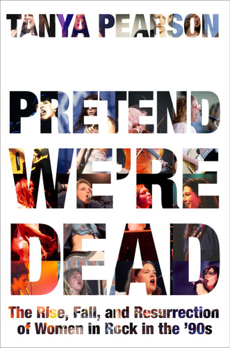 Pretend We're Dead: The Rise, Fall, and Resurrection of Women in Rock in the ’90s book cover by Tanya Pearson