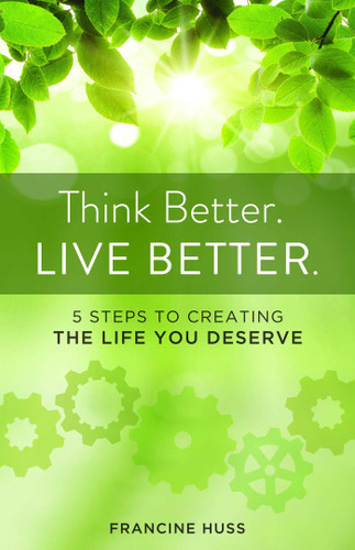 Think Better. Live Better.: 5 Steps to Create the Life You Deserve book cover by Francine Huss