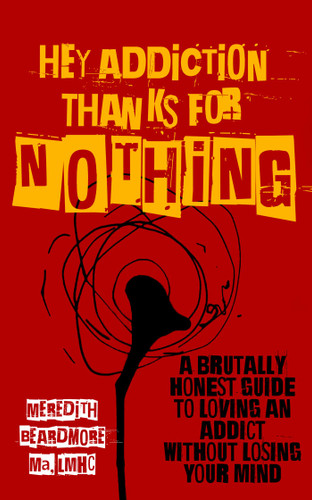 Hey Addiction, Thanks for NOTHING: A Brutally Honest Guide to Loving an Addict Without Losing Your Mind book cover by Meredith Beardmore