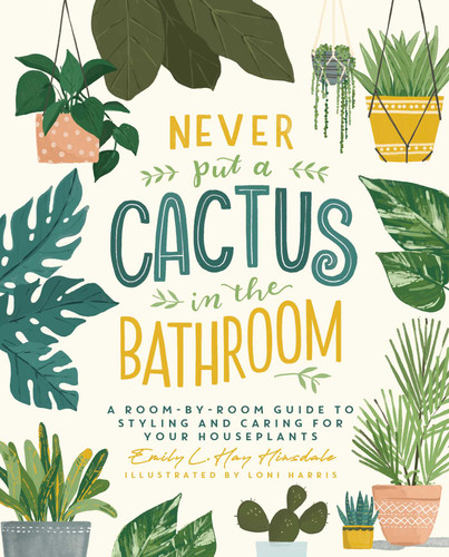Never Put a Cactus in the Bathroom: A Room-by-Room Guide to Styling and Caring for Your Houseplants book cover by Emily L. Hay Hinsdale