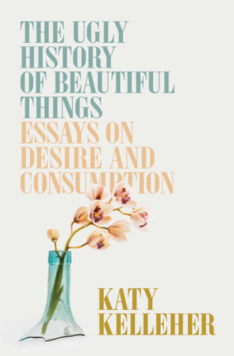 The Ugly History of Beautiful Things: Essays on Desire and Consumption book cover by Katy Kelleher