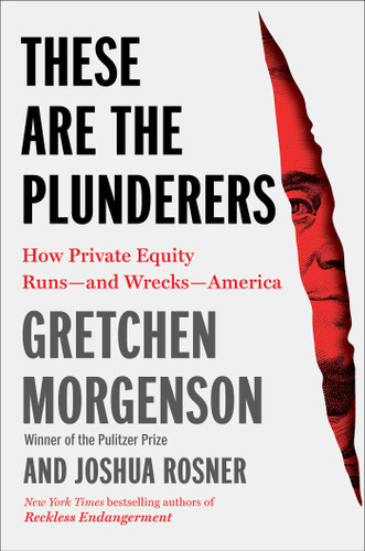 These Are the Plunderers: How Private Equity Runs—and Wrecks—America book cover by Gretchen Morgenson, Joshua Rosner