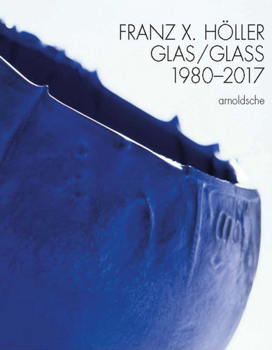 Franz X Holler: Glass 1980-2017 book cover by Eva Schmitt, Peter Schmitt, Anna Wheill