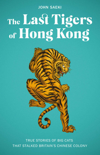 The Last Tigers of Hong Kong: True stories of big cats that stalked Britain's Chinese colony book cover by John Saeki