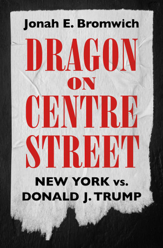 Dragon on Centre Street: New York vs. Donald J. Trump book cover by Jonah Bromwich