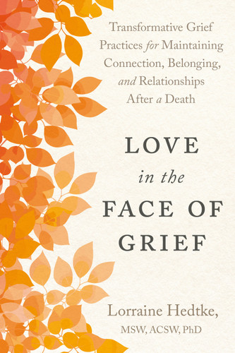 Love in the Face of Grief: Transformative Grief Practices for Maintaining Connection, Belonging, and Relationships After a Death book cover by Lorraine Hedtke MSW, ACSW, PhD