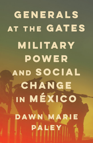 Generals at the Gates: Military Power and Social Change in Mexico book cover by Dawn Marie Paley