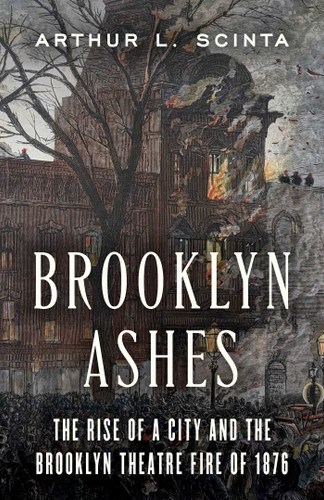 Brooklyn Ashes: The Rise of a City and the Brooklyn Theatre Fire of 1876 book cover by Arthur L Scinta
