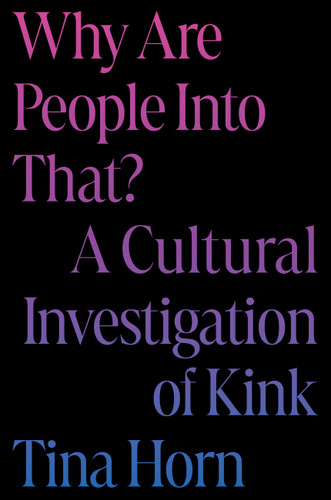 Why Are People Into That?: A Cultural Investigation of Kink book cover by Tina Horn