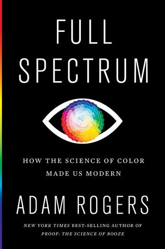 Full Spectrum: How the Science of Color Made Us Modern book cover by Adam Rogers