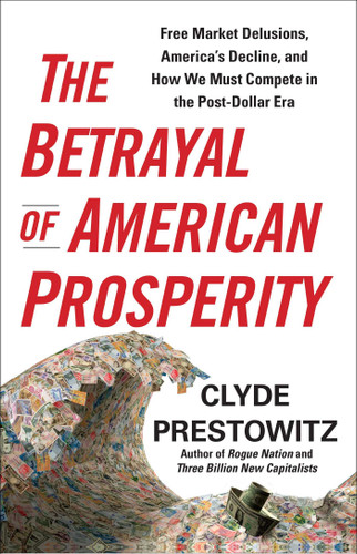 The Betrayal of American Prosperity: Free Market Delusions, America's Decline, and How We Must Compete in the Post-Dollar Era book cover by Clyde Prestowitz