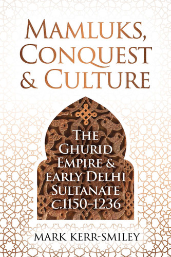 Mamluks, Conquest and Culture: The Ghurid Empire and Early Delhi Sultanate c.1150–1236 book cover by Mark Kerr-Smiley