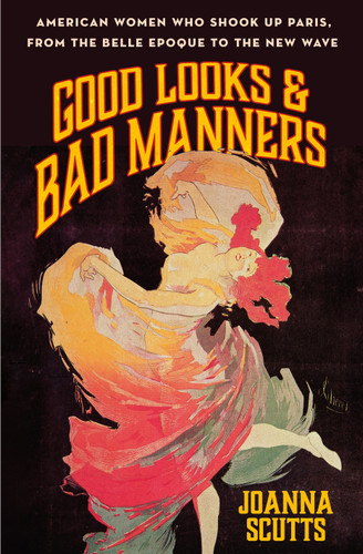 Good Looks & Bad Manners: American Women Who Shook Up Paris, from the Belle Epoque to the New Wave book cover by Joanna Scutts