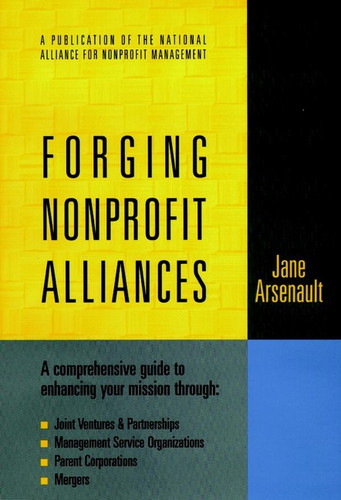 Forging Nonprofit Alliances: A Comprehensive Guide to Enhancing Your Mission Through Joint Ventures & Partnerships, Management Service Organizations, Parent Corporations, and Mergers book cover by Jane Arsenault