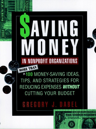Saving Money in Nonprofit Organizations: More than 100 Money-Saving Ideas, Tips, and Strategies for Reducing Expenses Without Cutting Your Budget book cover by Gregory J. Dabel