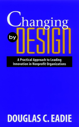 Changing by Design: A Practical Approach to Leading Innovation in Nonprofit Organizations book cover by Douglas C. Eadie