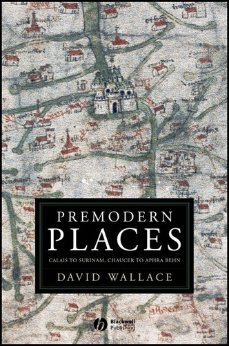 Premodern Places: Calais to Surinam, Chaucer to Aphra Behn book cover by David Wallace