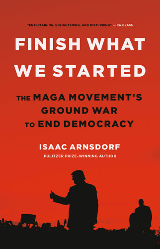 Finish What We Started: The MAGA Movement’s Ground War to End Democracy book cover by Isaac Arnsdorf