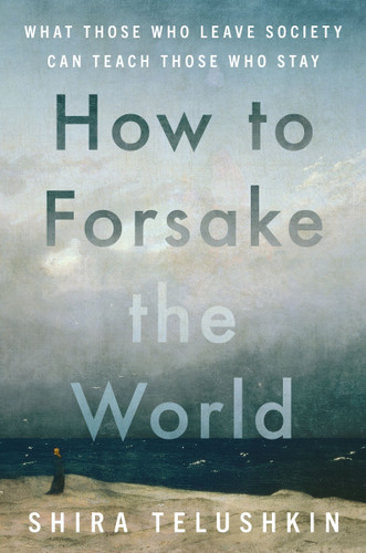 How to Forsake the World: What Those Who Leave Society Can Teach Those Who Stay book cover by Shira Telushkin