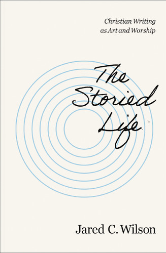 The Storied Life: Christian Writing as Art and Worship book cover by Jared C. Wilson