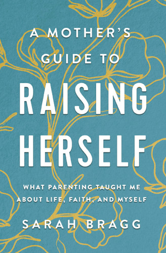 A Mother's Guide to Raising Herself: What Parenting Taught Me About Life, Faith, and Myself book cover by Sarah  Bragg
