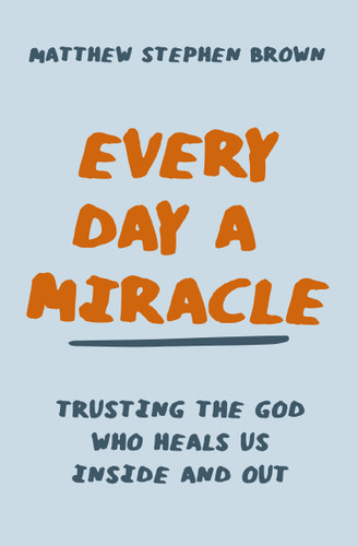 Every Day a Miracle: Trusting the God Who Heals Us Inside and Out book cover by Matthew Stephen Brown