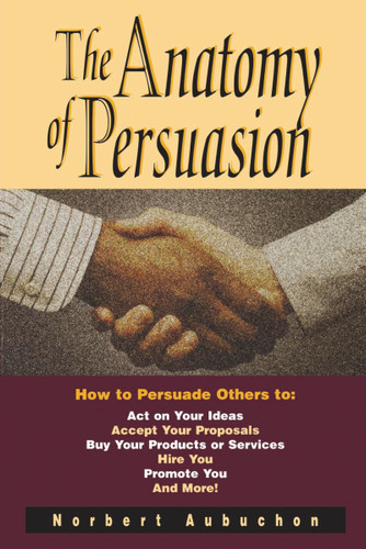 The Anatomy of Persuasion: How to Persuade Others To Act on Your Ideas, Accept Your Proposals, Buy Your Products or Services, Hire You, Promote You, and More! book cover by Norbert AUBUCHON
