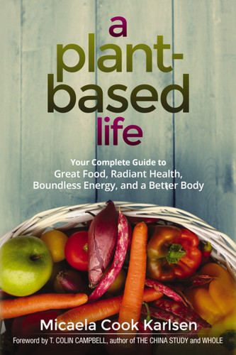 A Plant-Based Life: Your Complete Guide to Great Food, Radiant Health, Boundless Energy, and a Better Body book cover by Micaela Karlsen