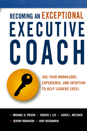 Becoming an Exceptional Executive Coach: Use Your Knowledge, Experience, and Intuition to Help Leaders Excel book cover by Michael H. Frisch, Robert J. Lee, Karen L. Metzger, Jeremy Robinson, Judy Rosemarin