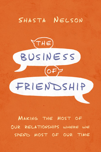 The Business of Friendship: Making the Most of Our Relationships Where We Spend Most of Our Time book cover by Shasta Nelson