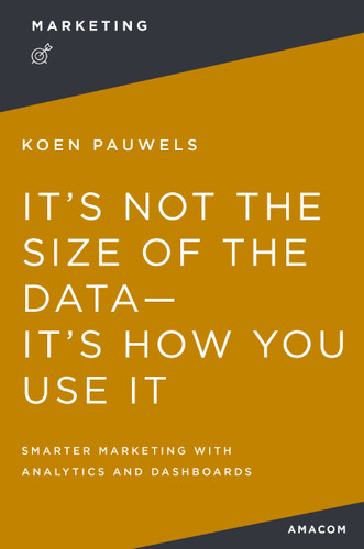It's Not the Size of the Data -- It's How You Use It: Smarter Marketing with Analytics and Dashboards book cover by Koen Pauwels