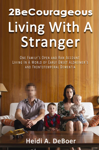 2BeCourageous (Living with a Stranger): One family’s open and raw account living in a world of early onset Alzheimer’s and Frontotemporal Dementia book cover by Heidi A.  DeBoer